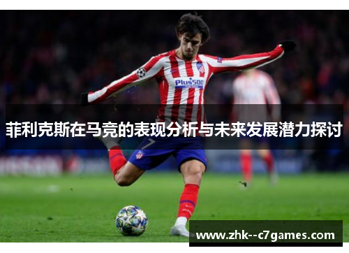 菲利克斯在马竞的表现分析与未来发展潜力探讨