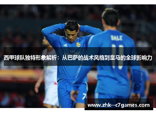 西甲球队独特形象解析：从巴萨的战术风格到皇马的全球影响力