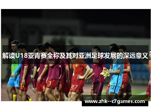 解读U18亚青赛全称及其对亚洲足球发展的深远意义