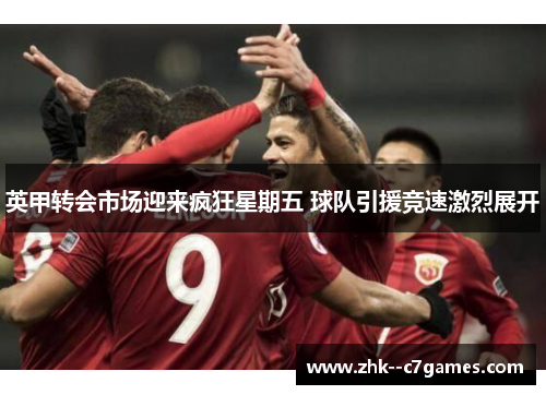 英甲转会市场迎来疯狂星期五 球队引援竞速激烈展开