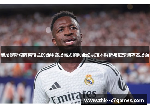维尼修斯对阵英格兰的西甲赛场高光瞬间全纪录技术解析与进球助攻名场面