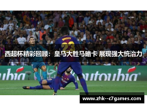 西超杯精彩回顾:皇马大胜马略卡 展现强大统治力 西超杯精彩回顾:皇马大胜马略卡 展现强大统治力