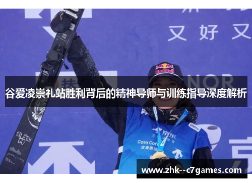 谷爱凌崇礼站胜利背后的精神导师与训练指导深度解析 谷爱凌崇礼站胜利背后的精神导师与训练指导深度解析