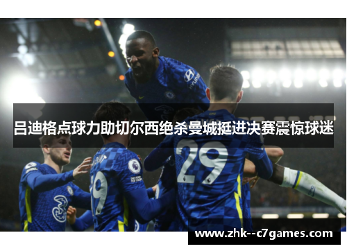 吕迪格点球力助切尔西绝杀曼城挺进决赛震惊球迷 吕迪格点球力助切尔西绝杀曼城挺进决赛震惊球迷