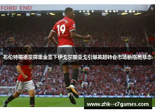 布伦特福德豪掷重金签下伊戈尔蒂亚戈引爆英超转会市场新格局悬念 布伦特福德豪掷重金签下伊戈尔蒂亚戈引爆英超转会市场新格局悬念