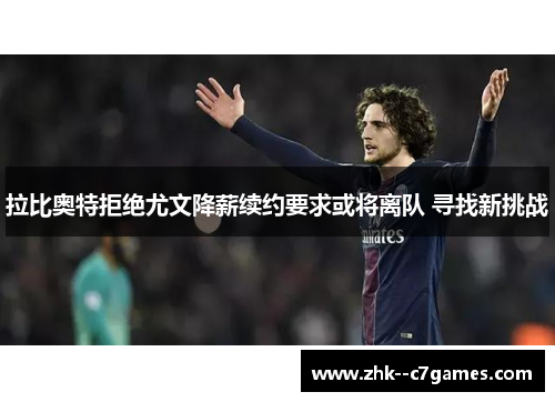拉比奥特拒绝尤文降薪续约要求或将离队 寻找新挑战 拉比奥特拒绝尤文降薪续约要求或将离队 寻找新挑战