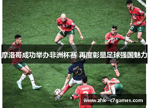 摩洛哥成功举办非洲杯赛 再度彰显足球强国魅力