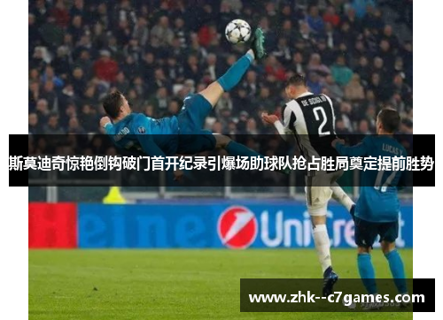 斯莫迪奇惊艳倒钩破门首开纪录引爆场助球队抢占胜局奠定提前胜势 斯莫迪奇惊艳倒钩破门首开纪录引爆场助球队抢占胜局奠定提前胜势