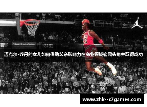 迈克尔·乔丹的女儿如何借助父亲影响力在商业领域崭露头角并取得成功