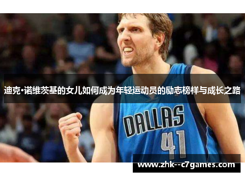 迪克·诺维茨基的女儿如何成为年轻运动员的励志榜样与成长之路