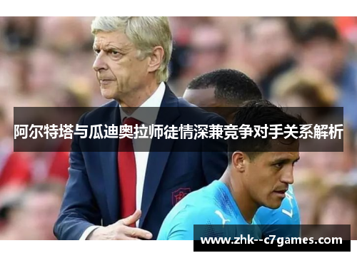 阿尔特塔与瓜迪奥拉师徒情深兼竞争对手关系解析 阿尔特塔与瓜迪奥拉师徒情深兼竞争对手关系解析