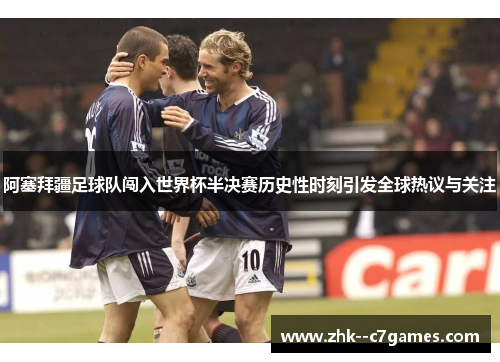 阿塞拜疆足球队闯入世界杯半决赛历史性时刻引发全球热议与关注