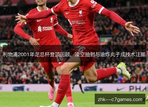 利物浦2001年足总杯登顶回顾,凌空抽射与油炸丸子成技术注脚 利物浦2001年足总杯登顶回顾,凌空抽射与油炸丸子成技术注脚